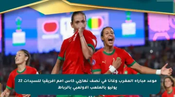 موعد مباراة المغرب وغانا في نصف نهائي كأس أمم إفريقيا للسيدات 22 يوليو بالملعب الأولمبي بالرباط